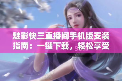 魅影快三直播間手機版安裝指南：一鍵下載，輕松享受游戲樂趣