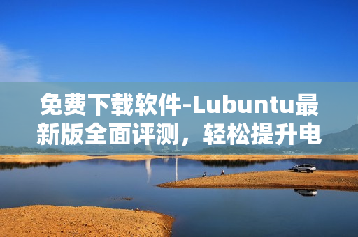 免費下載軟件-Lubuntu最新版全面評測，輕松提升電腦性能