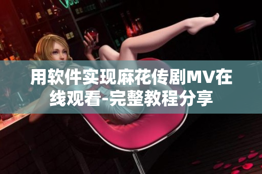 用軟件實(shí)現(xiàn)麻花傳劇MV在線觀看-完整教程分享