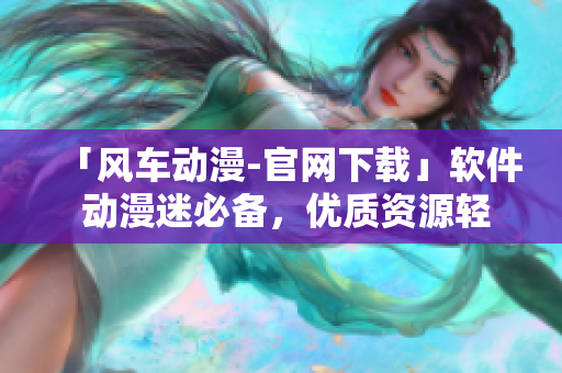 「風(fēng)車動(dòng)漫-官網(wǎng)下載」軟件 動(dòng)漫迷必備，優(yōu)質(zhì)資源輕松獲取！