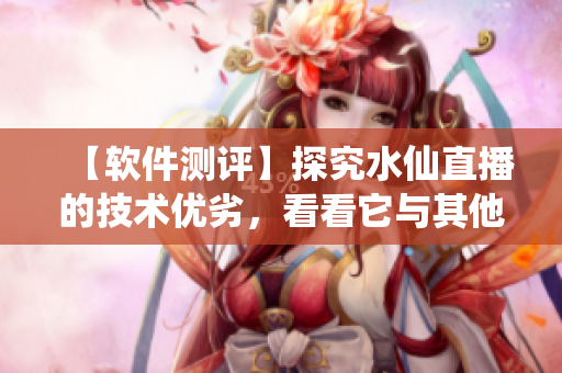 【軟件測(cè)評(píng)】探究水仙直播的技術(shù)優(yōu)劣，看看它與其他直播軟件有何不同