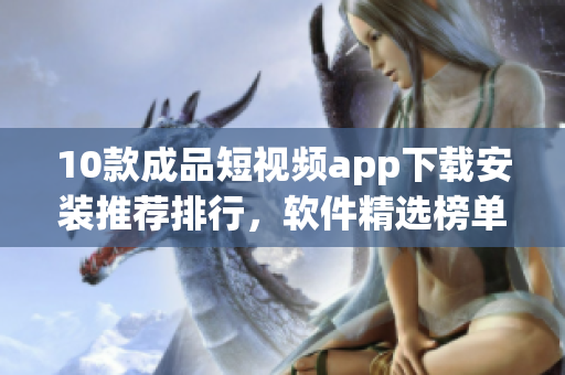 10款成品短視頻app下載安裝推薦排行，軟件精選榜單大揭秘!