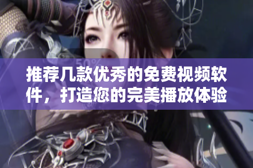 推薦幾款優(yōu)秀的免費(fèi)視頻軟件，打造您的完美播放體驗(yàn)