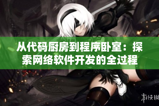 從代碼廚房到程序臥室：探索網(wǎng)絡(luò)軟件開發(fā)的全過程