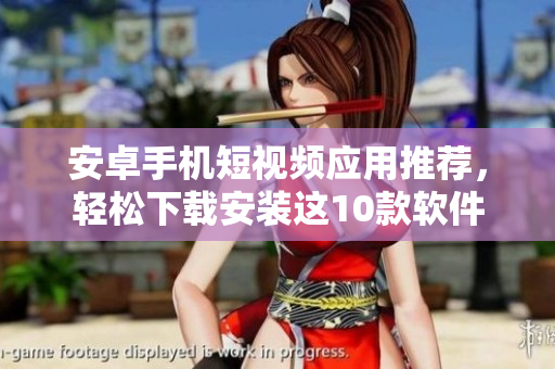 安卓手機(jī)短視頻應(yīng)用推薦，輕松下載安裝這10款軟件