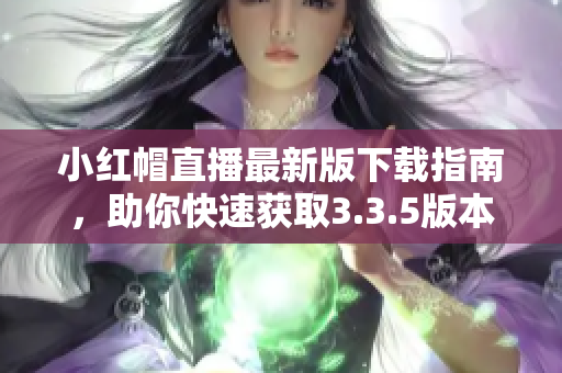 小紅帽直播最新版下載指南，助你快速獲取3.3.5版本