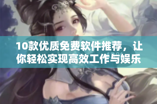 10款優(yōu)質(zhì)免費(fèi)軟件推薦，讓你輕松實(shí)現(xiàn)高效工作與娛樂