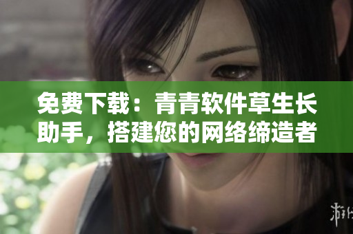 免費(fèi)下載：青青軟件草生長(zhǎng)助手，搭建您的網(wǎng)絡(luò)締造者！