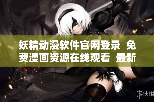 妖精動漫軟件官網(wǎng)登錄  免費漫畫資源在線觀看  最新軟件動態(tài)更新