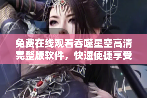 免費在線觀看吞噬星空高清完整版軟件，快速便捷享受精彩內(nèi)容