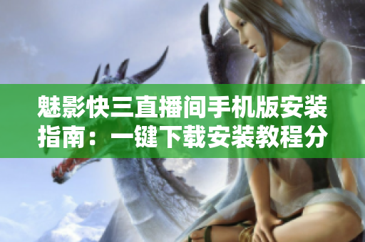 魅影快三直播間手機(jī)版安裝指南：一鍵下載安裝教程分享