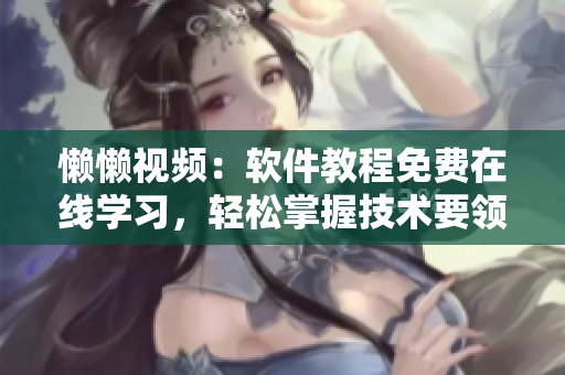 懶懶視頻：軟件教程免費(fèi)在線(xiàn)學(xué)習(xí)，輕松掌握技術(shù)要領(lǐng)