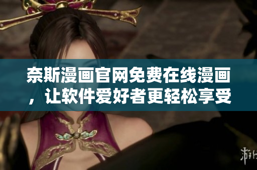 奈斯漫畫官網(wǎng)免費(fèi)在線漫畫，讓軟件愛好者更輕松享受動(dòng)漫學(xué)習(xí)之旅
