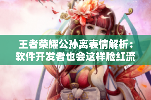 王者榮耀公孫離表情解析：軟件開發(fā)者也會這樣臉紅流眼淚？