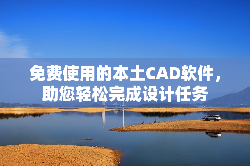 免費(fèi)使用的本土CAD軟件，助您輕松完成設(shè)計(jì)任務(wù)
