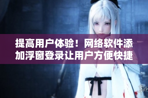 提高用戶體驗！網(wǎng)絡(luò)軟件添加浮窗登錄讓用戶方便快捷登錄