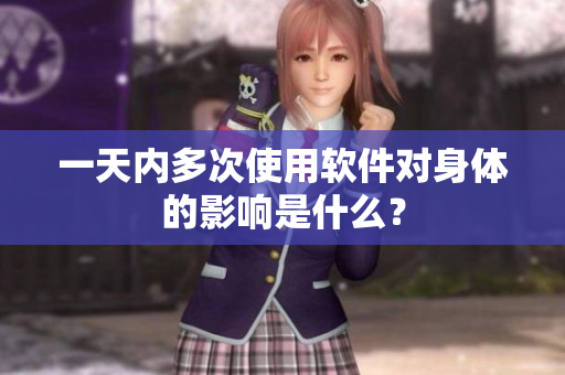 一天內(nèi)多次使用軟件對(duì)身體的影響是什么？