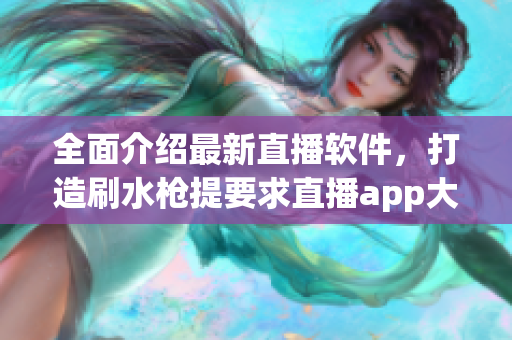 全面介紹最新直播軟件，打造刷水槍提要求直播app大全