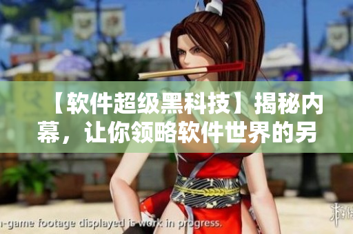 【軟件超級(jí)黑科技】揭秘內(nèi)幕，讓你領(lǐng)略軟件世界的另一種生態(tài)！