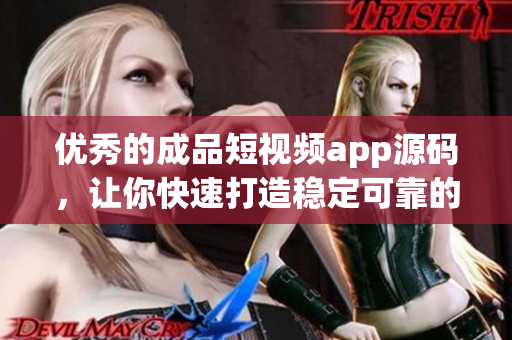 優(yōu)秀的成品短視頻app源碼，讓你快速打造穩(wěn)定可靠的創(chuàng)意創(chuàng)新視頻應(yīng)用程序！