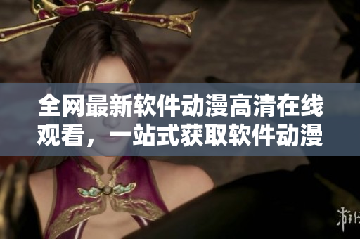 全網(wǎng)最新軟件動(dòng)漫高清在線觀看，一站式獲取軟件動(dòng)漫資訊！
