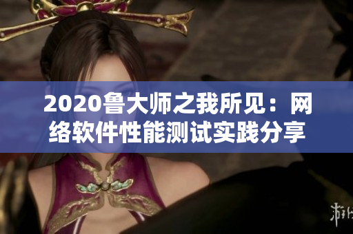 2020魯大師之我所見：網(wǎng)絡(luò)軟件性能測試實踐分享