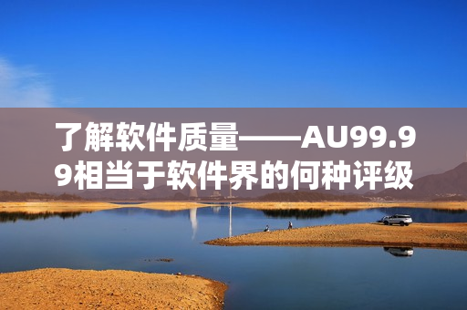了解軟件質(zhì)量——AU99.99相當(dāng)于軟件界的何種評(píng)級(jí)？