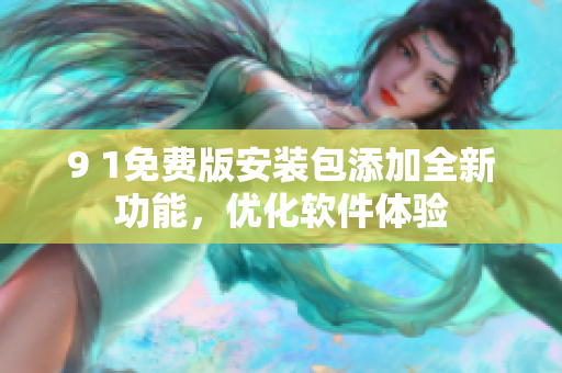 9 1免費(fèi)版安裝包添加全新功能，優(yōu)化軟件體驗(yàn)