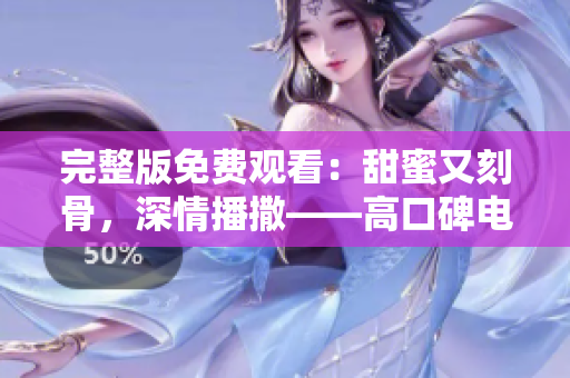 完整版免費觀看：甜蜜又刻骨，深情播撒——高口碑電視劇《半是蜜糖半是傷》