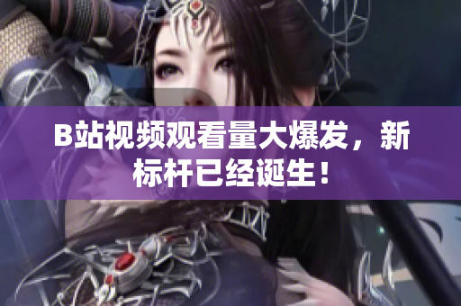 B站視頻觀看量大爆發(fā)，新標(biāo)桿已經(jīng)誕生！