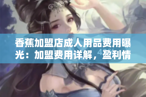 香蕉加盟店成人用品費(fèi)用曝光：加盟費(fèi)用詳解，盈利情況揭秘
