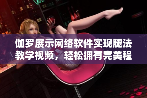 伽羅展示網(wǎng)絡(luò)軟件實(shí)現(xiàn)腿法教學(xué)視頻，輕松擁有完美程序員身形