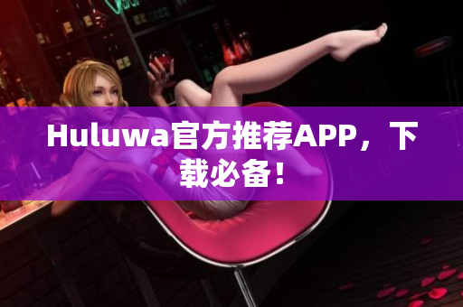 Huluwa官方推薦APP，下載必備！