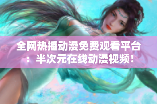全網(wǎng)熱播動(dòng)漫免費(fèi)觀看平臺(tái)：半次元在線動(dòng)漫視頻！