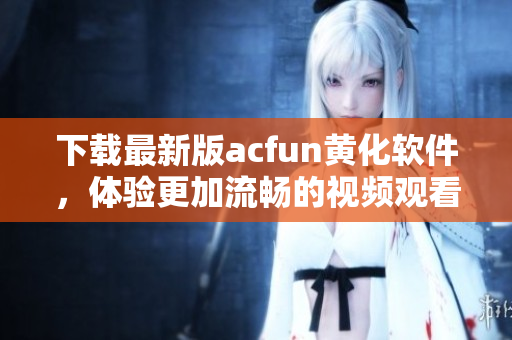 下載最新版acfun黃化軟件，體驗(yàn)更加流暢的視頻觀看！