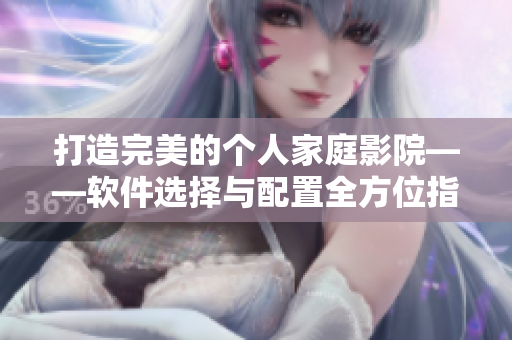 打造完美的個人家庭影院——軟件選擇與配置全方位指南