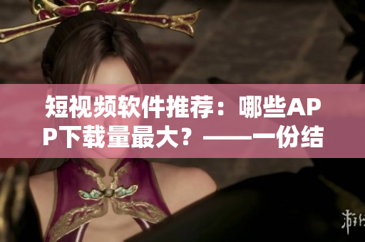 短視頻軟件推薦：哪些APP下載量最大？——一份結(jié)合用戶評價的篩選表