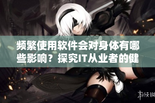 頻繁使用軟件會(huì)對(duì)身體有哪些影響？探究IT從業(yè)者的健康問(wèn)題