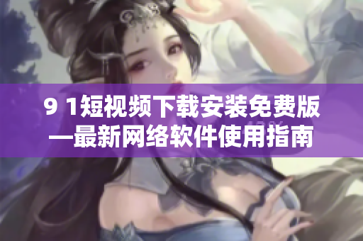 9 1短視頻下載安裝免費版—最新網絡軟件使用指南
