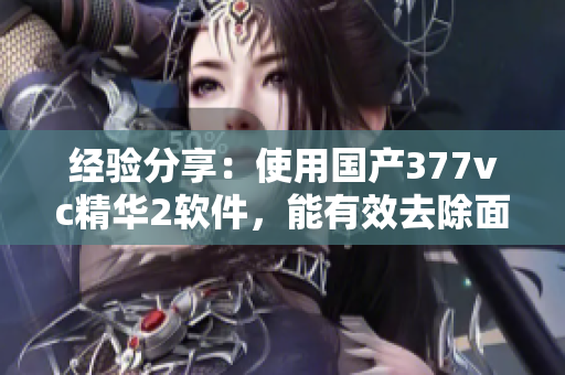 經(jīng)驗(yàn)分享：使用國(guó)產(chǎn)377vc精華2軟件，能有效去除面部瑕疵嗎？