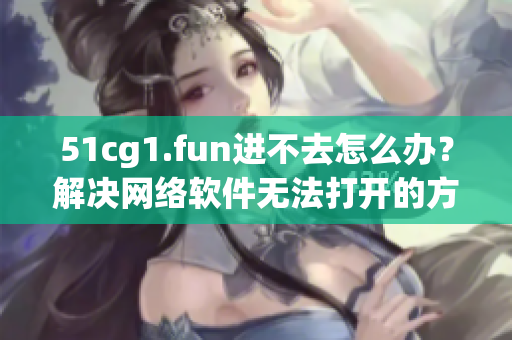 51cg1.fun進不去怎么辦？解決網絡軟件無法打開的方法