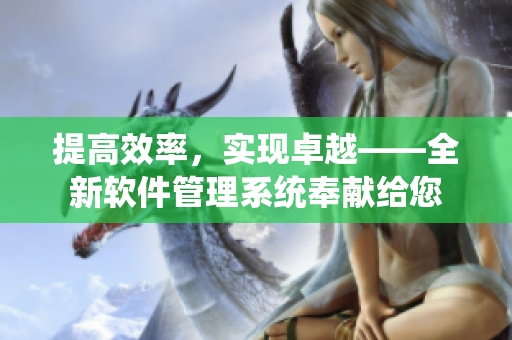 提高效率，實(shí)現(xiàn)卓越——全新軟件管理系統(tǒng)奉獻(xiàn)給您