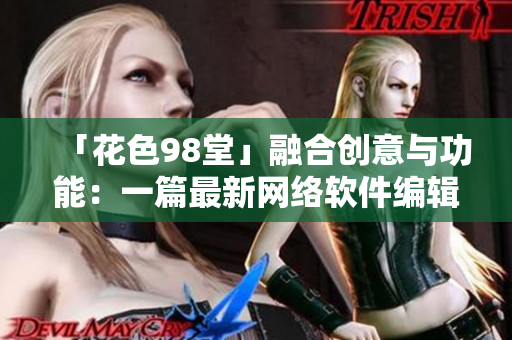 「花色98堂」融合創(chuàng)意與功能：一篇最新網(wǎng)絡(luò)軟件編輯必讀指南