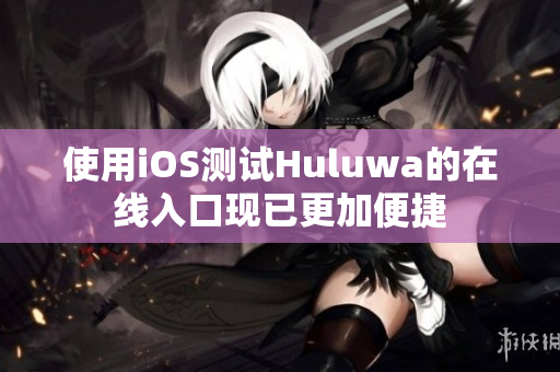 使用iOS測試Huluwa的在線入口現(xiàn)已更加便捷