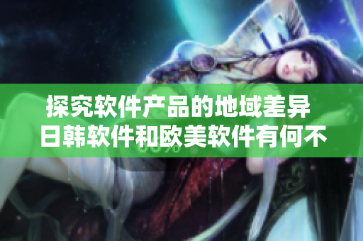 探究軟件產(chǎn)品的地域差異 日韓軟件和歐美軟件有何不同