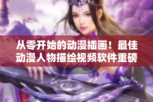 從零開始的動漫插畫！最佳動漫人物描繪視頻軟件重磅上線！