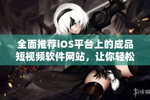 全面推薦iOS平臺上的成品短視頻軟件網(wǎng)站，讓你輕松找到最適合你的應(yīng)用程序！