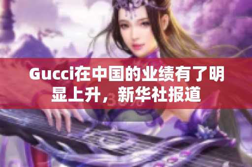 Gucci在中國(guó)的業(yè)績(jī)有了明顯上升，新華社報(bào)道