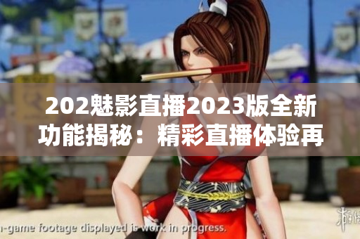 202魅影直播2023版全新功能揭秘：精彩直播體驗(yàn)再升級(jí)