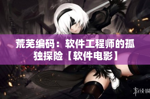 荒蕪編碼：軟件工程師的孤獨(dú)探險(xiǎn)【軟件電影】